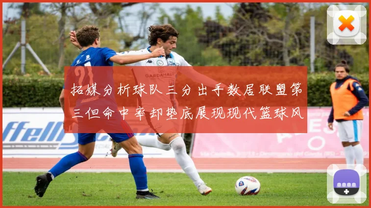拓媒分析球队三分出手数居联盟第三但命中率却垫底展现现代篮球风格