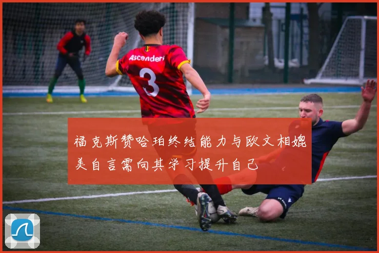 福克斯赞哈珀终结能力与欧文相媲美自言需向其学习提升自己