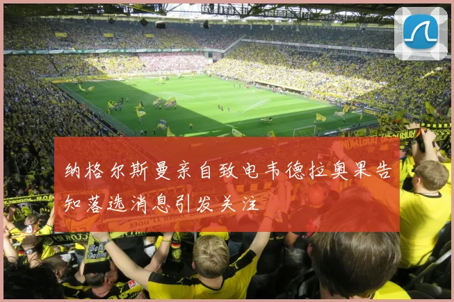 纳格尔斯曼亲自致电韦德拉奥果告知落选消息引发关注