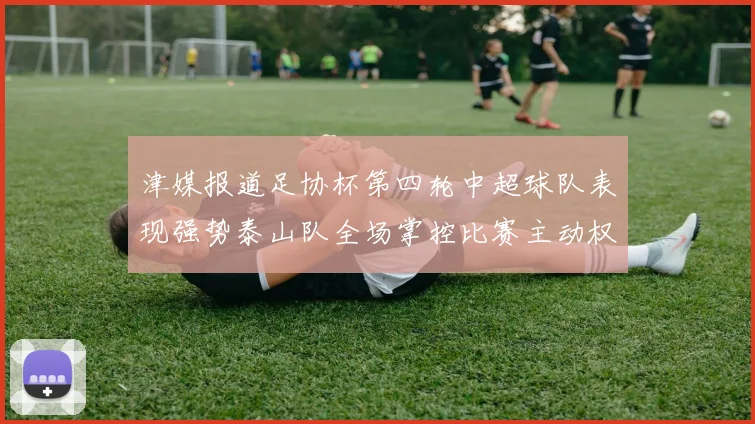 津媒报道足协杯第四轮中超球队表现强势泰山队全场掌控比赛主动权