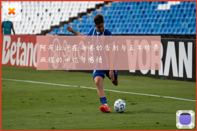 阿布拉汗在海港的告别与五年珍贵旅程的回忆与感悟