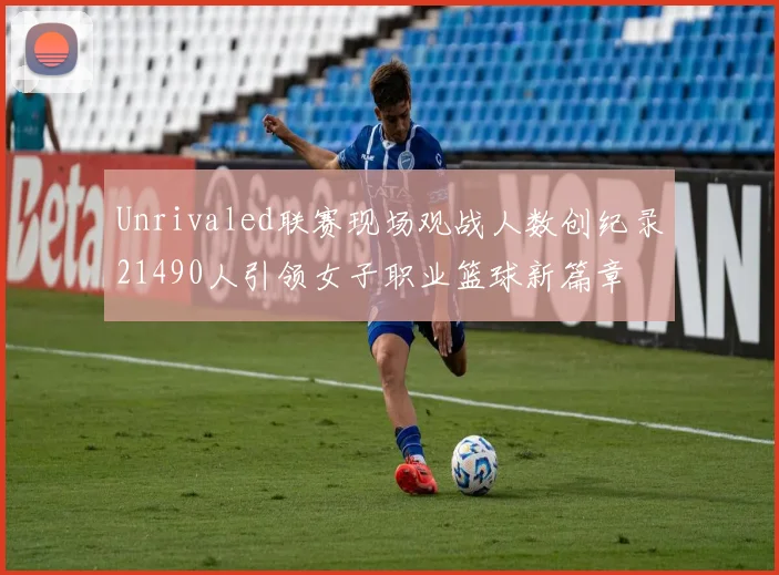 Unrivaled联赛现场观战人数创纪录21490人引领女子职业篮球新篇章