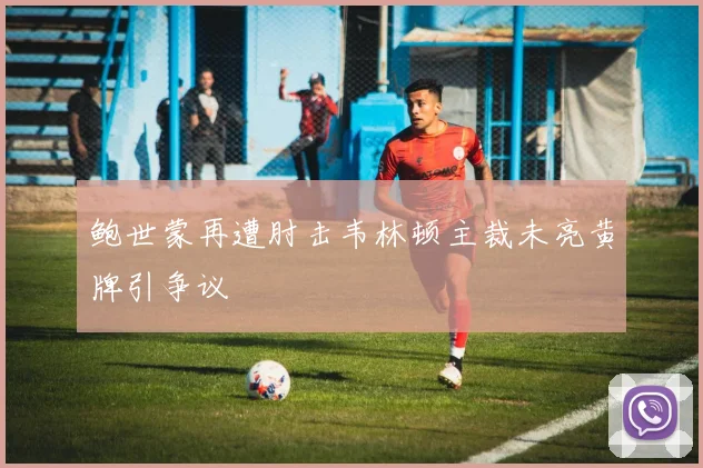 鲍世蒙再遭肘击韦林顿主裁未亮黄牌引争议