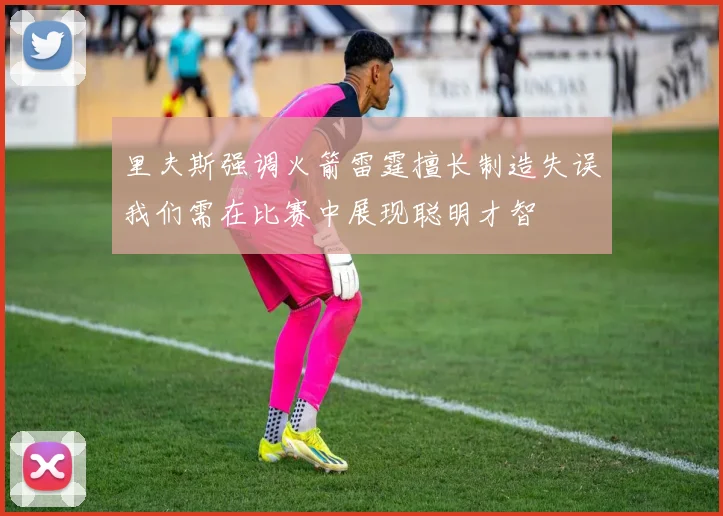 里夫斯强调火箭雷霆擅长制造失误我们需在比赛中展现聪明才智