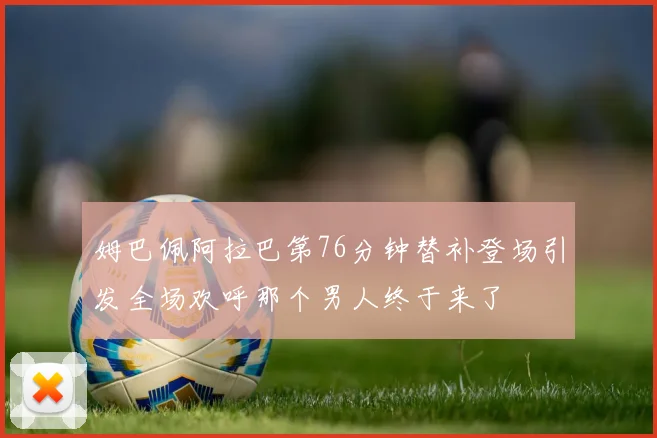 姆巴佩阿拉巴第76分钟替补登场引发全场欢呼那个男人终于来了