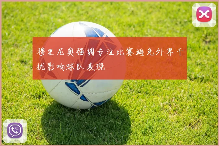 穆里尼奥强调专注比赛避免外界干扰影响球队表现