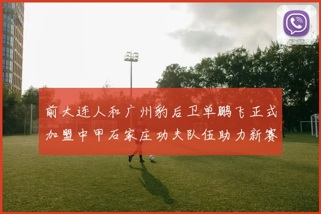 前大连人和广州豹后卫单鹏飞正式加盟中甲石家庄功夫队伍助力新赛季