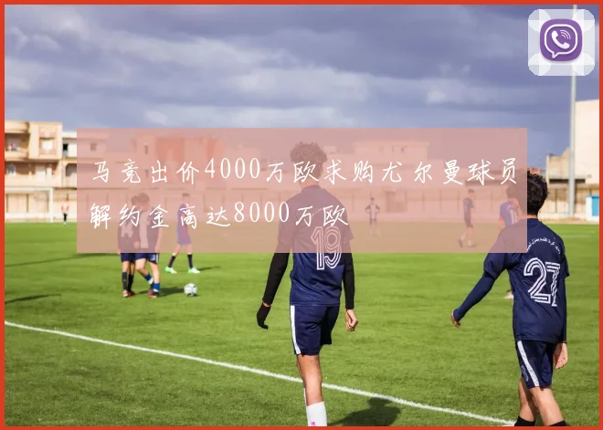 马竞出价4000万欧求购尤尔曼球员解约金高达8000万欧