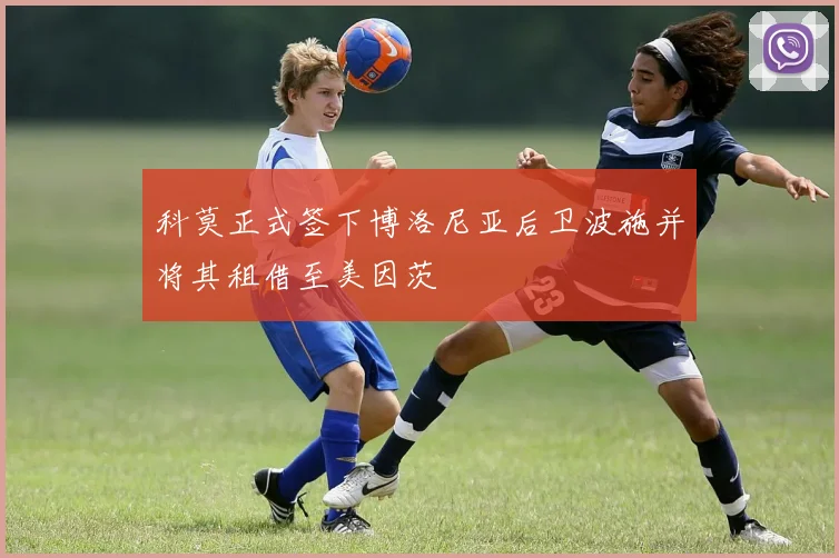 科莫正式签下博洛尼亚后卫波施并将其租借至美因茨