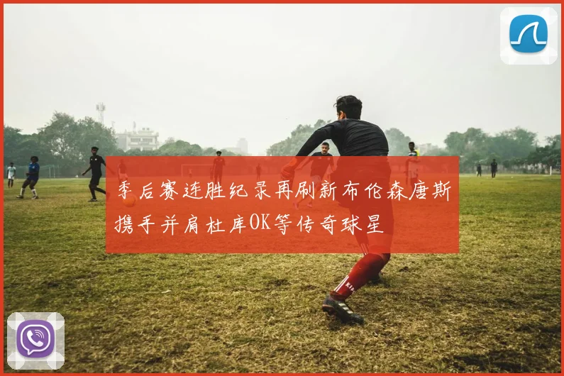 季后赛连胜纪录再刷新布伦森唐斯携手并肩杜库OK等传奇球星