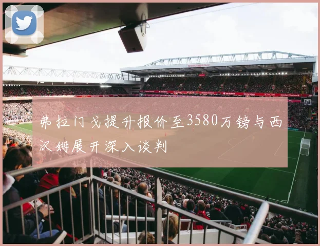 弗拉门戈提升报价至3580万镑与西汉姆展开深入谈判