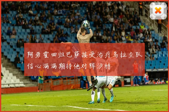 阿劳霍回归巴萨接受治疗乌拉圭队信心满满期待他对阵沙特