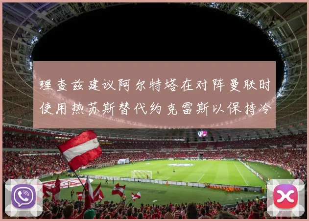 理查兹建议阿尔特塔在对阵曼联时使用热苏斯替代约克雷斯以保持冷静状态