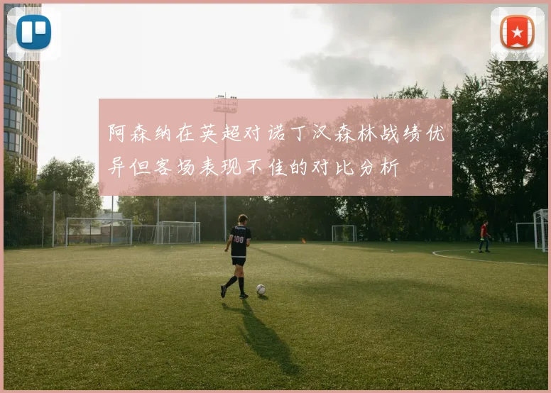 阿森纳在英超对诺丁汉森林战绩优异但客场表现不佳的对比分析