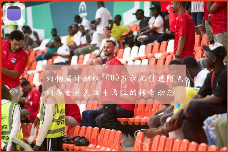 利物浦计划以5000万欧元引进阿克利乌舍并关注卡马拉的转会动态